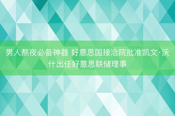 男人熬夜必备神器 好意思国接洽院批准凯文·沃什出任好意思联储理事
