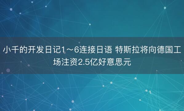 小千的开发日记1～6连接日语 特斯拉将向德国工场注资2.5亿好意思元