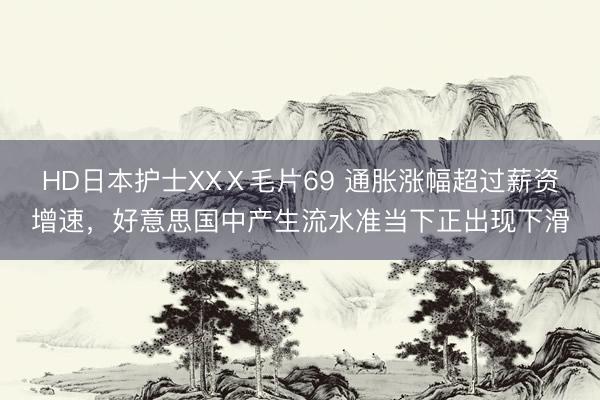 HD日本护士XXⅩ毛片69 通胀涨幅超过薪资增速，好意思国中产生流水准当下正出现下滑