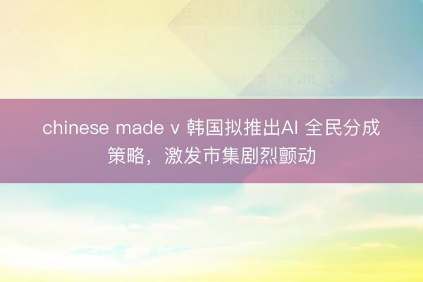 chinese made v 韩国拟推出AI 全民分成策略，激发市集剧烈颤动