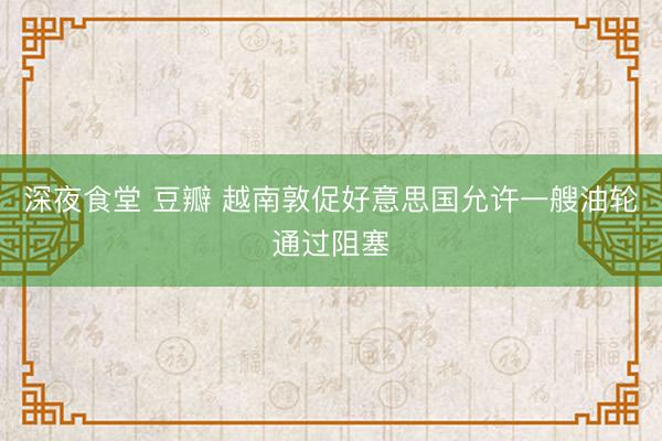 深夜食堂 豆瓣 越南敦促好意思国允许一艘油轮通过阻塞