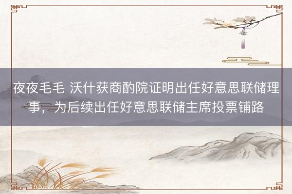夜夜毛毛 沃什获商酌院证明出任好意思联储理事，为后续出任好意思联储主席投票铺路