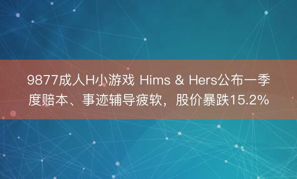 9877成人H小游戏 Hims & Hers公布一季度赔本、事迹辅导疲软，股价暴跌15.2%
