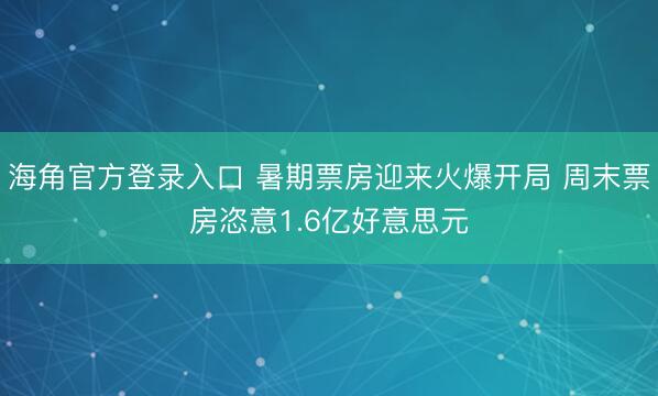 海角官方登录入口 暑期票房迎来火爆开局 周末票房恣意1.6亿好意思元