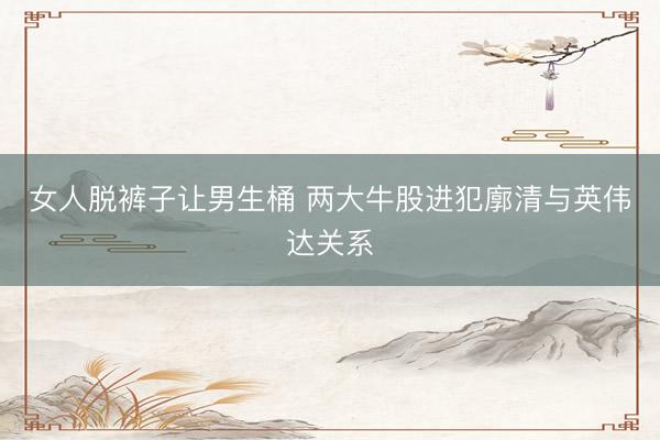 女人脱裤子让男生桶 两大牛股进犯廓清与英伟达关系
