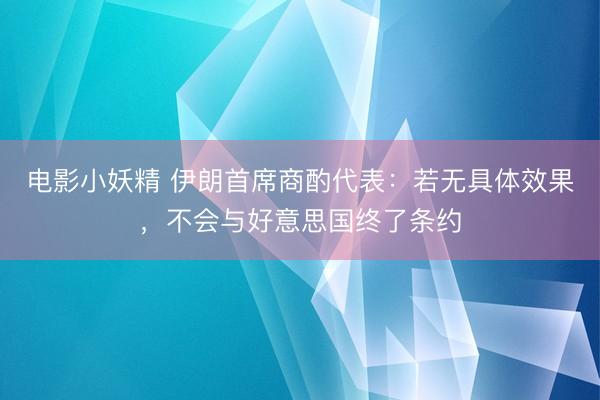 电影小妖精 伊朗首席商酌代表：若无具体效果，不会与好意思国终了条约