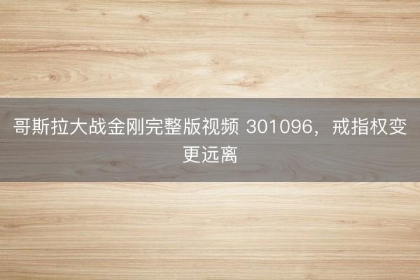 哥斯拉大战金刚完整版视频 301096，戒指权变更远离