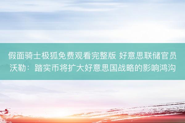 假面骑士极狐免费观看完整版 好意思联储官员沃勒：踏实币将扩大好意思国战略的影响鸿沟