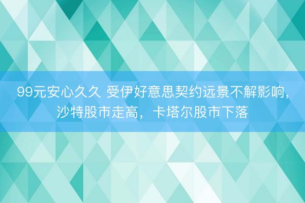 99元安心久久 受伊好意思契约远景不解影响，沙特股市走高，卡塔尔股市下落