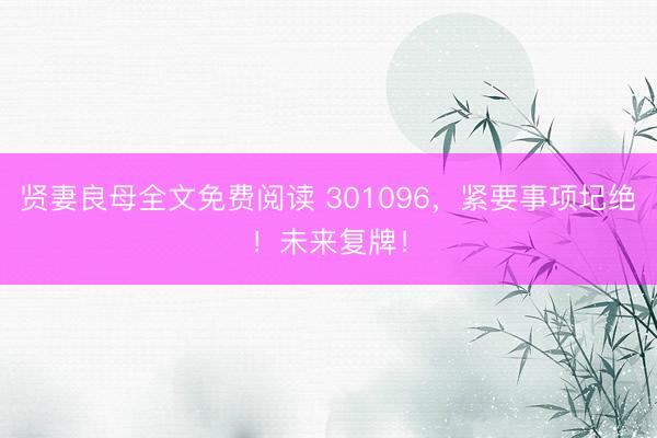 贤妻良母全文免费阅读 301096，紧要事项圮绝！未来复牌！