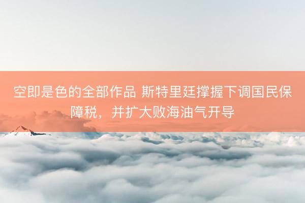 空即是色的全部作品 斯特里廷撑握下调国民保障税，并扩大败海油气开导