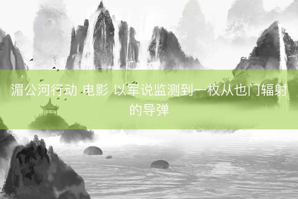 湄公河行动 电影 以军说监测到一枚从也门辐射的导弹