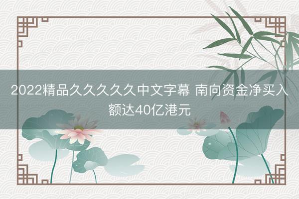 2022精品久久久久久中文字幕 南向资金净买入额达40亿港元