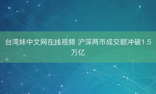 台湾妺中文网在线视频 沪深两市成交额冲破1.5万亿