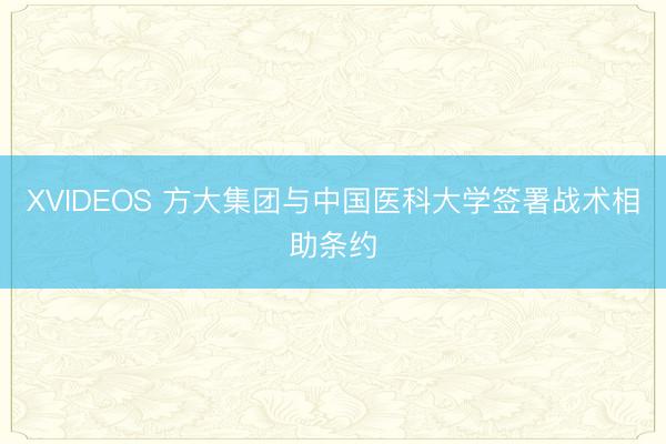 XVIDEOS 方大集团与中国医科大学签署战术相助条约