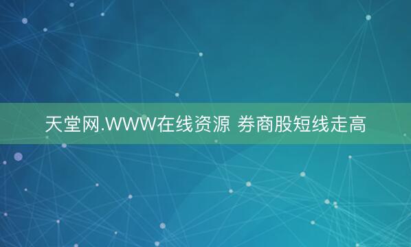 天堂网.WWW在线资源 券商股短线走高
