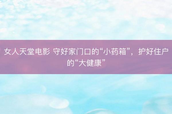 女人天堂电影 守好家门口的“小药箱”,护好住户的“大健康”