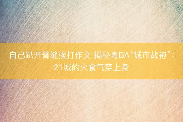 自己趴开臂缝挨打作文 揭秘粤BA“城市战袍”:21城的火食气穿上身