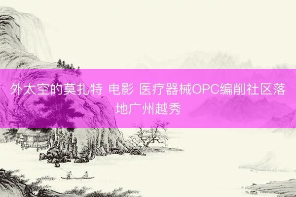 外太空的莫扎特 电影 医疗器械OPC编削社区落地广州越秀