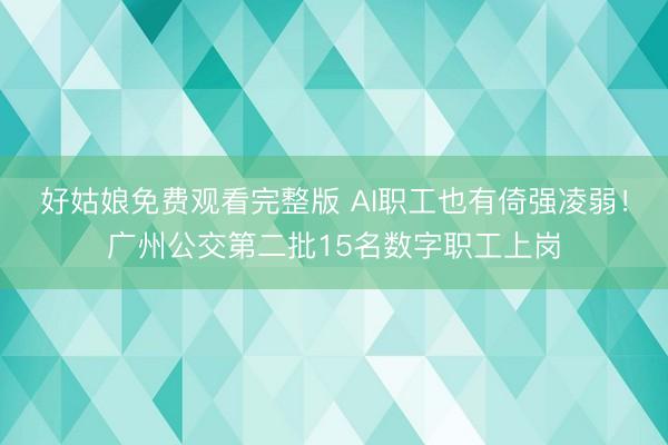 好姑娘免费观看完整版 AI职工也有倚强凌弱！广州公交第二批15名数字职工上岗