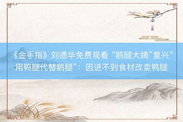 《金手指》刘德华免费观看 “鹅腿大姨”复兴“用鸭腿代替鹅腿”：因进不到食材改卖鸭腿