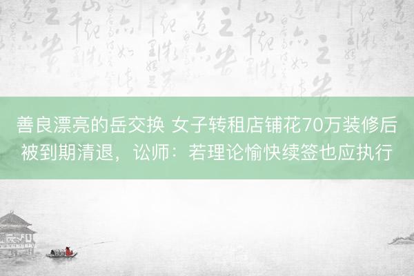 善良漂亮的岳交换 女子转租店铺花70万装修后被到期清退，讼师：若理论愉快续签也应执行