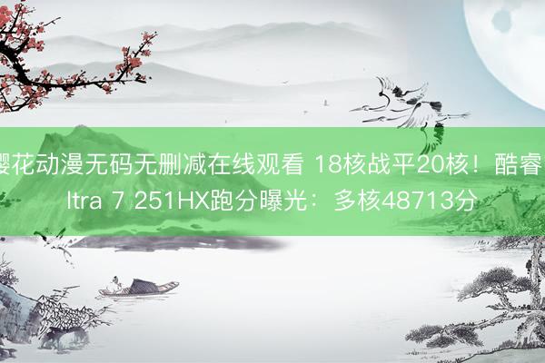 樱花动漫无码无删减在线观看 18核战平20核!酷睿Ultra 7 251HX跑分曝光:多核48713分