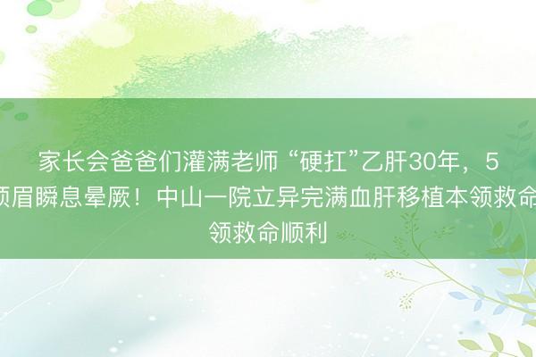 家长会爸爸们灌满老师 “硬扛”乙肝30年，53岁须眉瞬息晕厥！中山一院立异完满血肝移植本领救命顺利