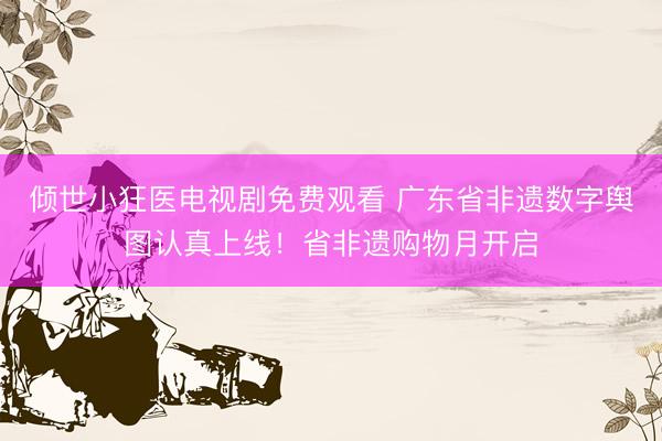 倾世小狂医电视剧免费观看 广东省非遗数字舆图认真上线！省非遗购物月开启