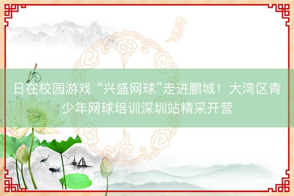 日在校园游戏 “兴盛网球”走进鹏城!大湾区青少年网球培训深圳站精采开营