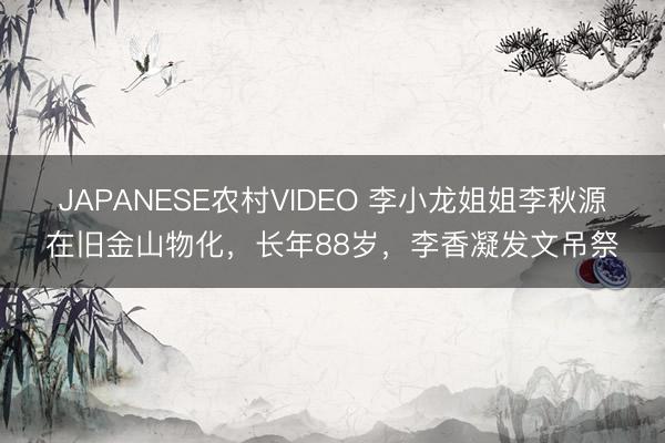 JAPANESE农村VIDEO 李小龙姐姐李秋源在旧金山物化，长年88岁，李香凝发文吊祭