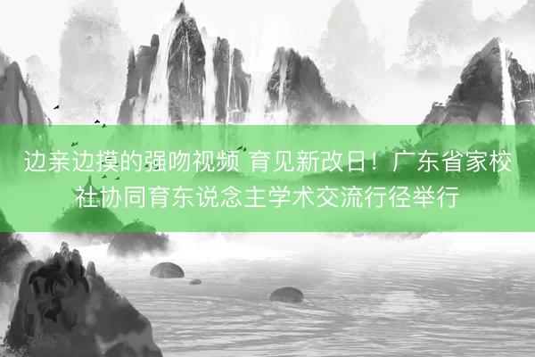 边亲边摸的强吻视频 育见新改日！广东省家校社协同育东说念主学术交流行径举行