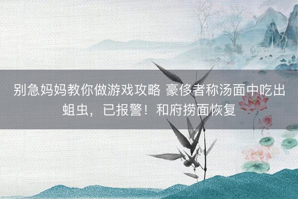 别急妈妈教你做游戏攻略 豪侈者称汤面中吃出蛆虫，已报警！和府捞面恢复