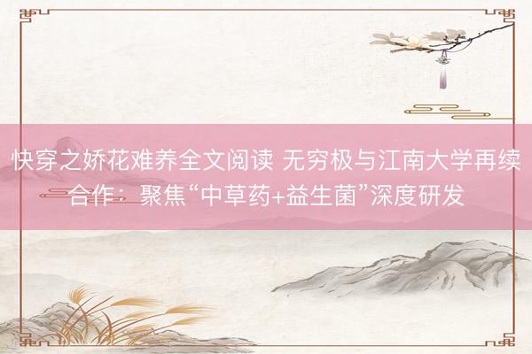 快穿之娇花难养全文阅读 无穷极与江南大学再续合作：聚焦“中草药+益生菌”深度研发