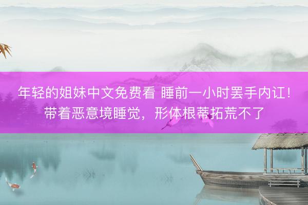 年轻的姐妹中文免费看 睡前一小时罢手内讧！带着恶意境睡觉，形体根蒂拓荒不了