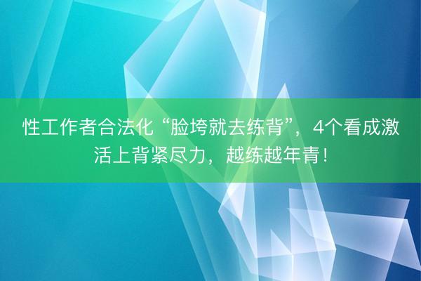 性工作者合法化 “脸垮就去练背”,4个看成激活上背紧尽力,越练越年青!