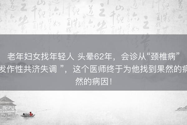 老年妇女找年轻人 头晕62年，会诊从“颈椎病”到“发作性共济失调 ”，这个医师终于为他找到果然的病因！