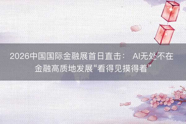 2026中国国际金融展首日直击： AI无处不在 金融高质地发展“看得见摸得着”