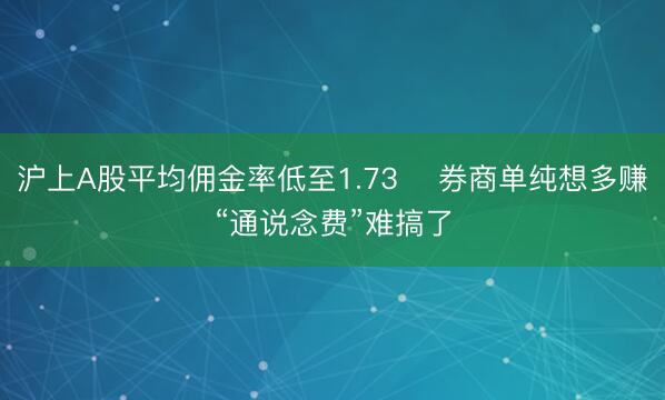 沪上A股平均佣金率低至1.73‱ 券商单纯想多赚“通说念费”难搞了