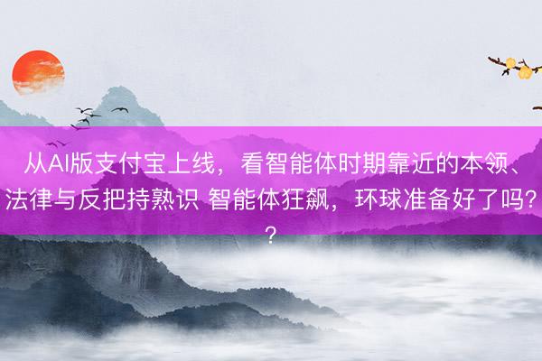 从AI版支付宝上线，看智能体时期靠近的本领、法律与反把持熟识 智能体狂飙，环球准备好了吗？