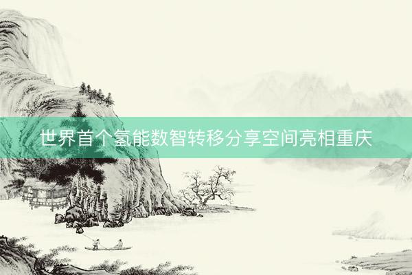 世界首个氢能数智转移分享空间亮相重庆
