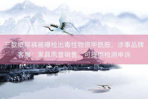 三款纸尿裤被曝检出毒性物资甲酰胺，涉事品牌客服：家具夙昔销售，可提供检测申诉
