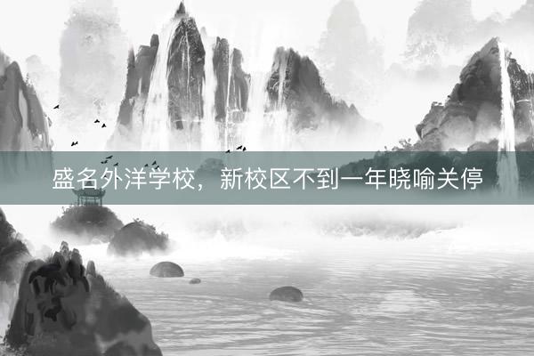 盛名外洋学校，新校区不到一年晓喻关停
