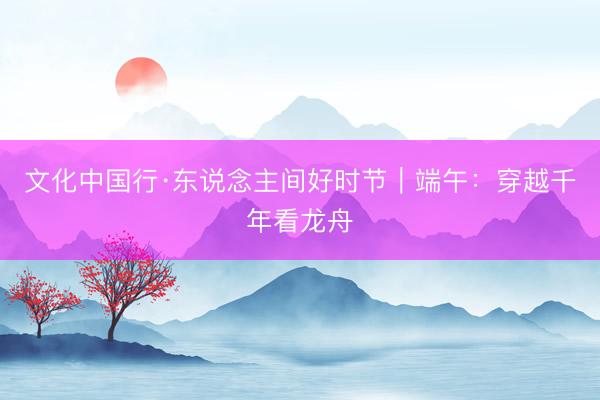 文化中国行·东说念主间好时节｜端午：穿越千年看龙舟