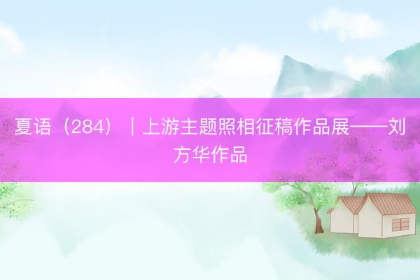 夏语（284）｜上游主题照相征稿作品展——刘方华作品