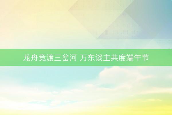 龙舟竞渡三岔河 万东谈主共度端午节
