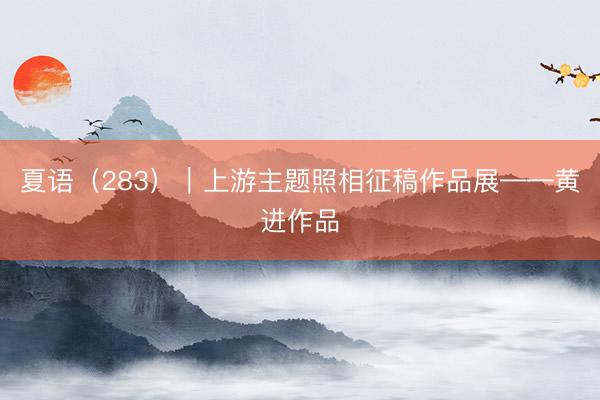 夏语（283）｜上游主题照相征稿作品展——黄进作品