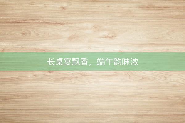 长桌宴飘香，端午韵味浓