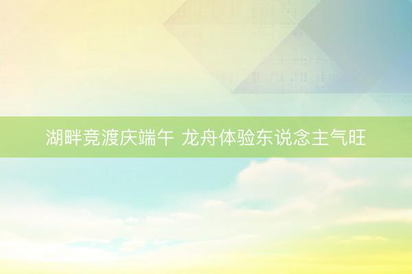 湖畔竞渡庆端午 龙舟体验东说念主气旺
