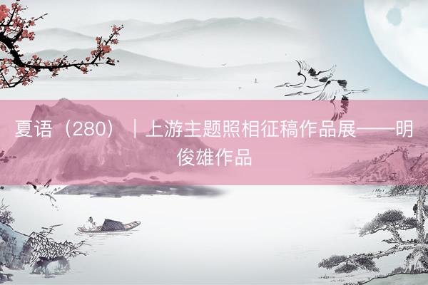 夏语（280）｜上游主题照相征稿作品展——明俊雄作品